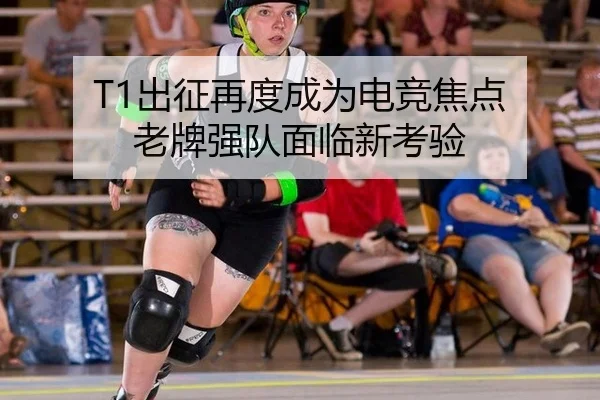 T1出征再度成为电竞焦点 老牌强队面临新考验