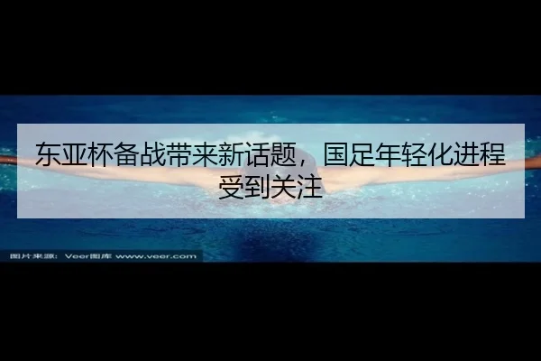 东亚杯备战带来新话题，国足年轻化进程受到关注