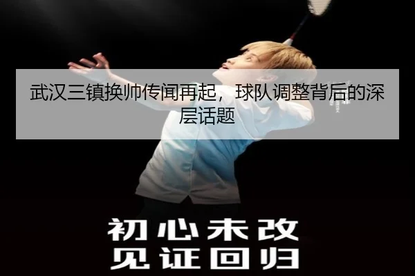 武汉三镇换帅传闻再起，球队调整背后的深层话题